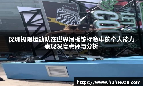 深圳极限运动队在世界滑板锦标赛中的个人能力表现深度点评与分析